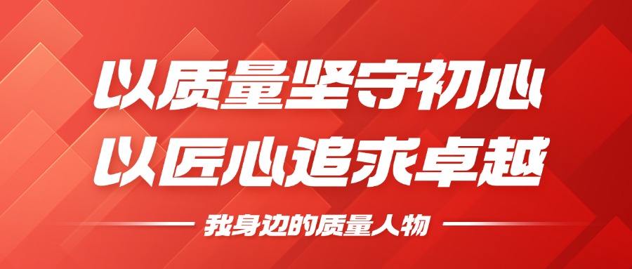 我身边的质量人物 | 以质量坚守初心，以匠心追求卓越